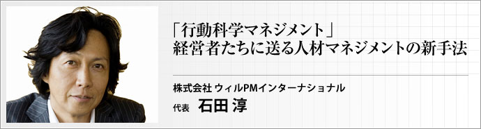 株式会社ウィルPMインターナショナル 代表取締役社長 石田 淳 6月――新しく採用した社員が職場になじみ、各自の持ち味も徐々に見えてくるこの季節。経営者以下管理職が共通してぶつかるのが、「彼らのパフォーマンスをどのように引き出していくか?」という課題だ。あまりに普遍的、かつあまりに個別対応的に見えるこの課題に、「行動科学マネジメント」は科学法則の視点から鮮やかに答えてみせる。従来の手法では物足りないすべてのリーダーたちに、新しい人材マネジメント手法を紹介する。