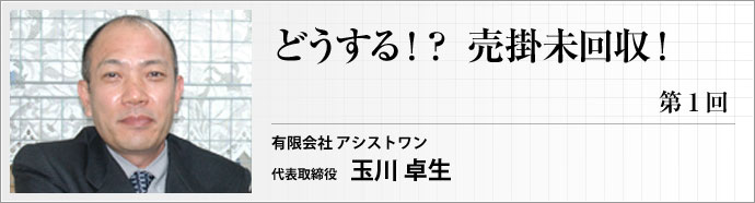 アシストワン 有限会社 代表取締役 玉川 卓生 様々な未回収の内実、各ケースの対処法、業者に委託するポイント、専門業者の回収の実際などを紹介。起死回生のヒントが見つかるかもしれません!