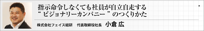 株式会社 フェイス総研 代表取締役社長 小倉 広 『ヴィジョナリーカンパニー』の考え方に沿って、社員の成長をうながす企業の作り方について考える集中連載　第１回