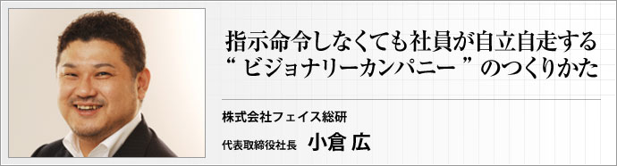 株式会社 フェイス総研 代表取締役社長 小倉 広 『ヴィジョナリーカンパニー』の考え方に沿って、社員の成長をうながす企業の作り方について考える集中連載 第2回