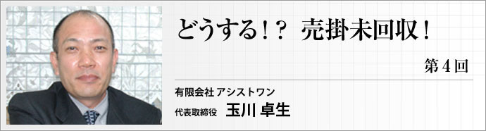 アシストワン 有限会社 代表取締役 玉川 卓生 第4回は前号に続き、回収サポートに成功した例を紹介します。