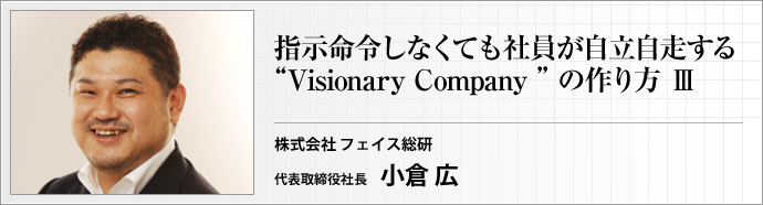株式会社 フェイス総研 代表取締役社長 小倉 広 『ヴィジョナリーカンパニー』の考え方に沿って、社員の成長をうながす企業の作り方について考える集中連載 第3回(最終回)
