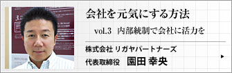 株式会社 リガヤパートナーズ 代表取締役 園田 幸央 第3回　「内部統制」という言葉の意味を読み解くと、実はあらゆる会社が心がけるべきテーマが見えてきます。 