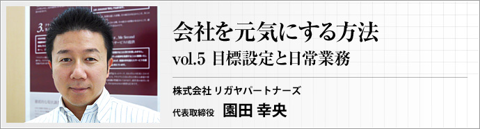 株式会社 リガヤパートナーズ 代表取締役 園田 幸央 第5回 重要なのは、自社の目標を社員が深く理解できているかどうかです。