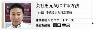 株式会社 リガヤパートナーズ 代表取締役 園田 幸央 第5回　重要なのは、自社の目標を社員が深く理解できているかどうかです。