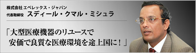 株式会社 エベレックス・ジャパン 代表取締役 スディール・クマル・ミシュラ 大型医療機器のリユースで
安価で良質な医療環境を途上国に!