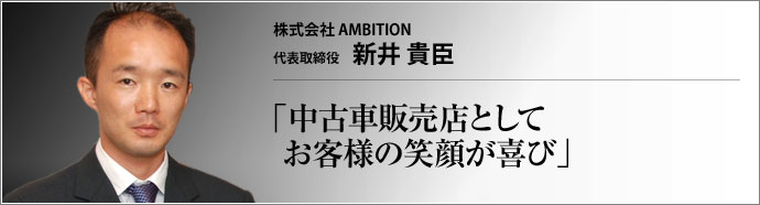 株式会社 AMBITION 代表取締役 新井 貴臣 「お客様の笑顔を大切にしたい」という考えのもと、業界全体の発展と未来を見据えた活動を続ける。