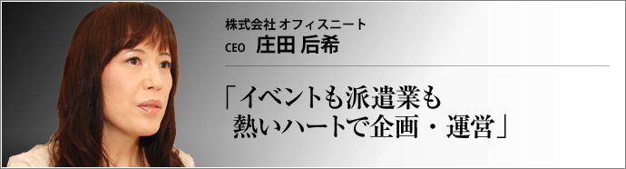 株式会社 オフィスニート 代表取締役 庄田 后希 仕事をきちんと(neat)するオフィスニート。皆がそれを考えているから、オフィスニートの仕事は楽しい!
