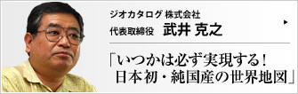 ジオカタログ 株式会社 代表取締役社長 武井克之 Ｇ８に名を連ねる先進主要国中、日本は国産の世界地図データベースを持っていない。そんな中、ジオカタログ（株）は日本で唯一、日本語の世界地図をＧＩＳデータベースとして加工・販売する企業である。 