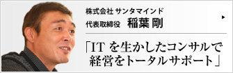 株式会社 サンタマインド 代表取締役 稲葉 剛 住宅営業のトップセールスマンだった稲葉剛氏。顧客へのスピード対応を追求するままに、営業にとどまらず自ら設計ソフトを使いこなすようになり、やがてIT業界で起業するまでに至るまでの経緯とは。