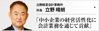 立野経営会計事務所 所長 立野晴朗 約300社の中小・中堅企業や上場企業などに向け、税務・会計指導と経営アドバイスを提供する立野経営会計事務所。「攻めと守りの両面から、痒いところに手が届く経営アドバイスをしてくれる」と顧問先から信頼を寄せられている。