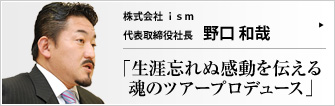 株式会社 ｉｓｍ 代表取締役社長 野口和哉 広大な自然に荘厳さを漂わせ、静かに眠るカナダの大地。その魅力を余すことなく伝えるのが、ｉｓｍの『生涯感動』ツアーである。野口和哉社長が、北米大陸、オーストラリア、そして日本へと結ばれる感動の紀行案内を語ってくれた。 