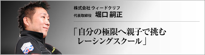 株式会社 ｗｅｅｄ ｃｒｉｆｆ 代表取締役 堀口嗣正 モータースポーツには、家族や仲間たちに支えられ、励まし合いながら極限へと自分を高めていく喜びがある。元ジュニア・レーサーの堀口嗣正社長に見守られ、今、Ｆ１の登竜門とされるレーシングカートのフィールドで、名レーサーの卵たちが覚醒を続けている。