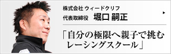 株式会社 ｗｅｅｄ ｃｒｉｆｆ 代表取締役 堀口嗣正 モータースポーツには、家族や仲間たちに支えられ、励まし合いながら極限へと自分を高めていく喜びがある。元ジュニア・レーサーの堀口嗣正社長に見守られ、今、Ｆ１の登竜門とされるレーシングカートのフィールドで、名レーサーの卵たちが覚醒を続けている。