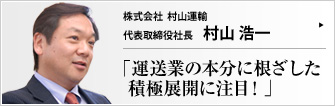 株式会社 村山運輸 代表取締役社長 村山浩一 倉庫・運送業に加えて商品製造も手掛ける株式会社村山運輸。時代の波に影響されない柔軟な事業体制を確立しつつも、村山浩一社長は「我々の本分は運送業。運送屋の本分は忘れてはいけない」と明確な経営哲学を掲げる。創業から58期を経た今、その強さの本源に迫る。