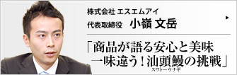 株式会社 エスエムアイ 代表取締役 小嶺文岳 「安全・安心・安定・美味」 を提供する中国産鰻ブランド輸入販売の（株）エスエムアイ。代表取締役の小嶺文岳氏は 「何も説明しなくても、鰻を食べてもらえれば、当社のこだわりの全てが分かります」 と、悠然と微笑む。この自信はどこから来るのか？ 小嶺氏に肉迫した。