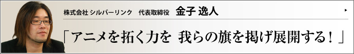 株式会社 シルバーリンク 代表取締役 金子逸人 ディズニー少年がフィルムの残片にネズミのコミカルな絵を描き、壁に写して妹を喜ばせていた時代から、アニメーションの創り手たちは
