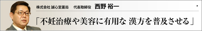 株式会社 誠心堂薬局 代表取締役 西野裕一 中国の古代医学に発祥し、独自の発展を遂げてきた中医学だが、一般にはまだまとまったイメージを持たれていない。そこで、中国漢方普及協会の代表も兼任する西野裕一氏を訪ね、漢方の有用性について、日本における第一人者として語っていただいた。