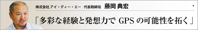 株式会社 アイ・ディー・エー 代表取締役 藤岡典宏 携帯電話やカーナビの基幹システムである全地球測位システム――GPS。近年、ヒット商品となった「ゴルフナビ」をはじめ、GPS技術を応用した製品が増えている。それらの製品を輸入販売する株式会社アイ・ディー・エーの藤岡典宏氏に、GPS最新事情を聞いた。