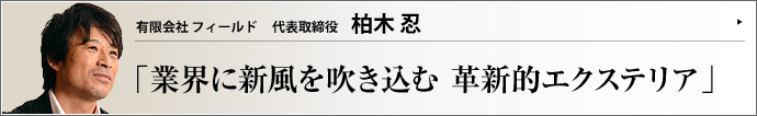 有限会社 フィールド 代表取締役 柏木忍 ショールームが少なく、アピール不足のエクステリア業界。この春、エクステリアのショールームをオープンさせた有限会社フィールドの代表取締役・柏木忍氏は、庭を活かす新たなライフスタイルを提案すべく、業界に改革を起こすため立ち上がった。