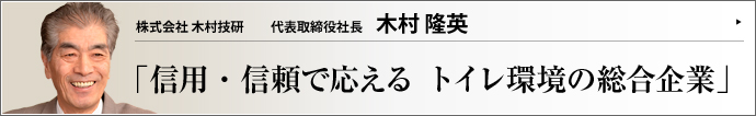株式会社木村技研 代表取締役社長 木村隆英 節水対策、衛生環境、そして快適さを追求し、トイレをトータルコーディネートする木村技研。「科学技術庁長官賞」受賞や、節水サービス分野におけるシェア7割という実績を誇るリーディングカンパニーだ。親子三代にわたる発展の経緯や事業姿勢を、木村隆英氏が語る。