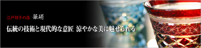 江戸切子の店　華硝   硝子細工 「江戸切子」 の歴史と魅力を紐解くため、亀戸にある 「華硝」 にお邪魔しました。体験教室では江戸切子を作ることもできるので必見です。