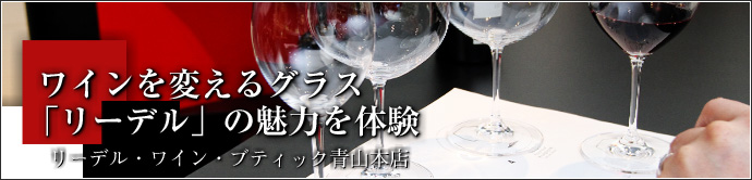 RIEDEL JAPAN   世界的に有名なワイングラスブランド、リーデル。飲み物の個性を最大限に引き出すグラスを体感してみましょう。