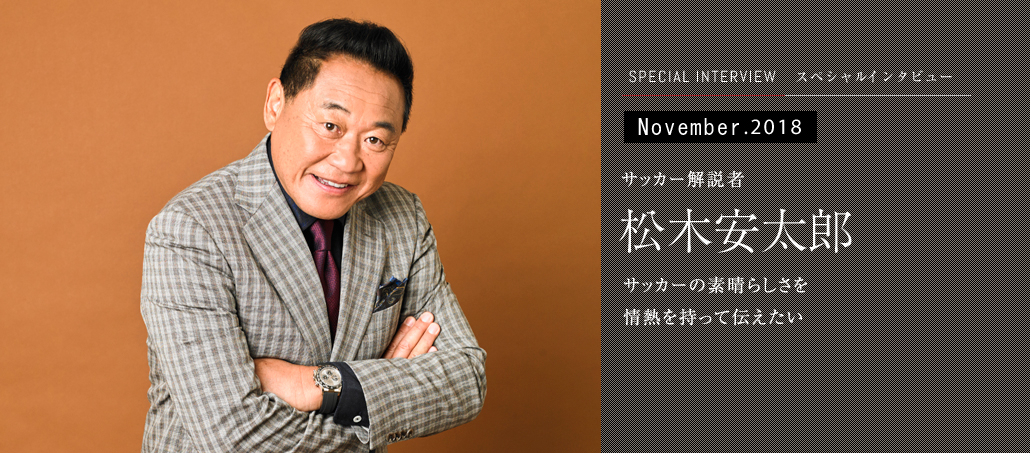 サッカー解説者 松木安太郎<br />サッカーの素晴らしさを 情熱を持って伝えたい サッカー解説者 松木安太郎<br />サッカーの素晴らしさを 情熱を持って伝えたい
