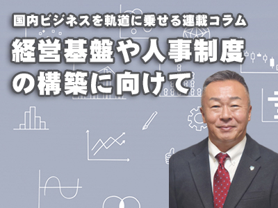 国内ビジネスを軌道に乗せる連載コラム　経営基盤や人事制度の構築に向けて