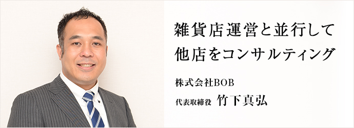 雑貨店運営と並行して他店をコンサルティング
株式会社BOB 代表取締役 竹下真弘