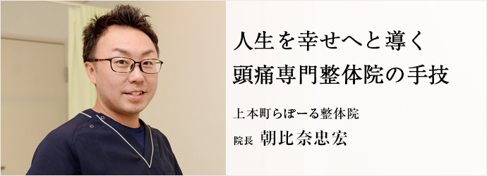 人生を幸せへと導く頭痛専門整体院の手技
上本町らぽーる整体院 院長 朝比奈忠宏