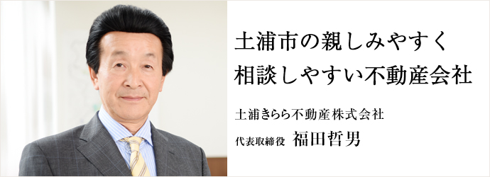 土浦市の親しみやすく相談しやすい不動産会社
土浦きらら不動産株式会社 代表取締役 福田哲男