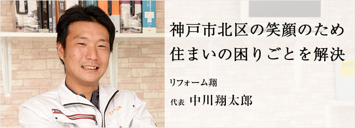 神戸市北区の笑顔のため住まいの困りごとを解決
リフォーム翔 代表 中川翔太郎