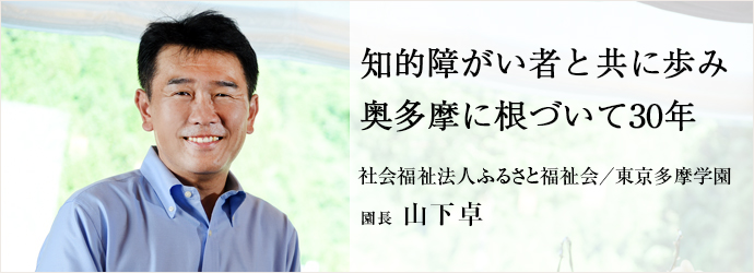 知的障がい者と共に歩み奥多摩に根づいて30年
社会福祉法人ふるさと福祉会／東京多摩学園 園長 山下卓