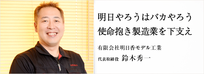 明日やろうはバカやろう使命抱き製造業を下支え
有限会社明日香モデル工業 代表取締役 鈴木秀一