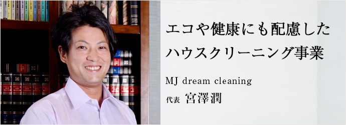 エコや健康にも配慮したハウスクリーニング事業
MJ dream cleaning 代表 宮澤潤