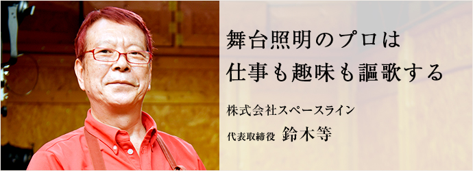 舞台照明のプロは仕事も趣味も謳歌する
株式会社スペースライン 代表取締役 鈴木等