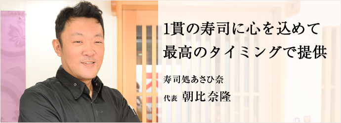 1貫の寿司に心を込めて最高のタイミングで提供
寿司処あさひ奈 代表 朝比奈隆