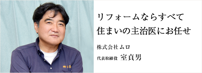 リフォームならすべて住まいの主治医にお任せ
株式会社ムロ 代表取締役 室貞男