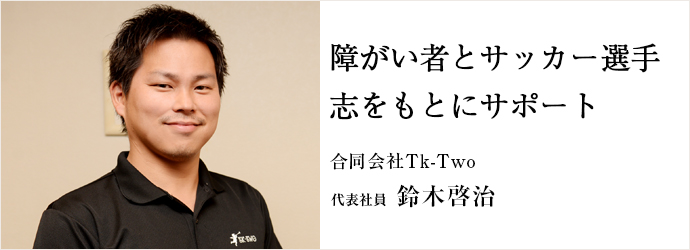 障がい者とサッカー選手志をもとにサポート
合同会社Tk-Two 代表社員 鈴木啓治