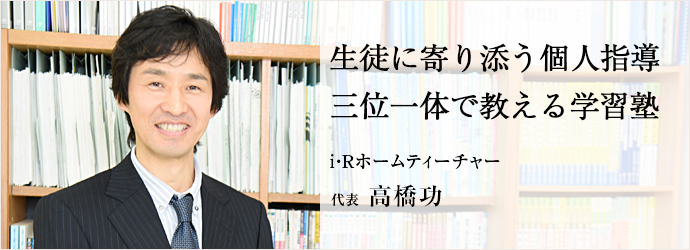 生徒に寄り添う個人指導三位一体で教える学習塾
i・Ｒホームティーチャー 代表 高橋功