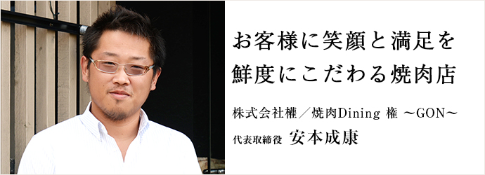 お客様に笑顔と満足を鮮度にこだわる焼肉店
株式会社權／焼肉Dining 権 ～GON～ 代表取締役 安本成康