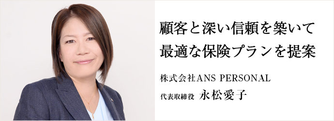 顧客と深い信頼を築いて最適な保険プランを提案
株式会社ANS PERSONAL 代表取締役 永松愛子