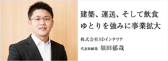 建築、運送、そして飲食　ゆとりを強みに事業拡大
株式会社SDインテリア 代表取締役 須田郁哉