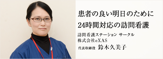 患者の良い明日のために24時間対応の訪問看護
訪問看護ステーション サークル／株式会社eXAS 代表取締役 鈴木久美子