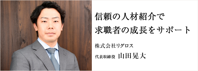 信頼の人材紹介で　求職者の成長をサポート
株式会社リグロス 代表取締役 山田晃大