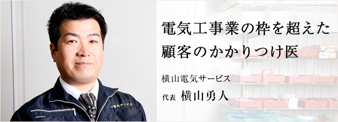 電気工事業の枠を超えた　顧客のかかりつけ医
横山電気サービス 代表 横山勇人