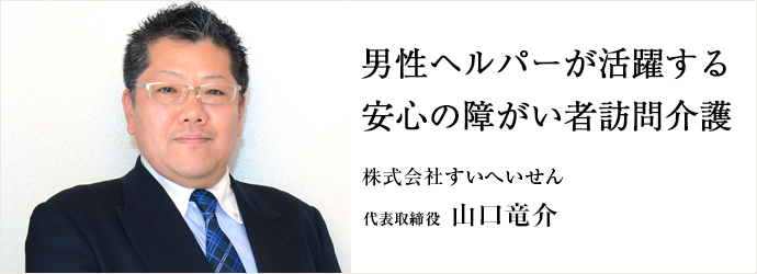 男性ヘルパーが活躍する　安心の障がい者訪問介護
株式会社すいへいせん代表取締役