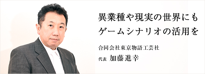 異業種や現実の世界にも　ゲームシナリオの活用を
合同会社東京物語工芸社 代表  加藤進幸