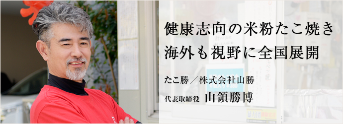 健康志向の米粉たこ焼き　海外も視野に全国展開
たこ勝／株式会社山勝 代表取締役 山領勝博